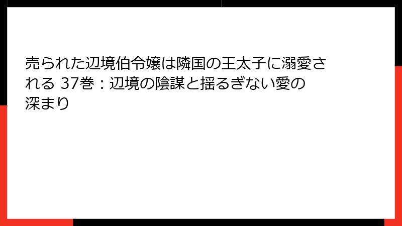 売られた辺境伯令嬢は隣国の王太子に溺愛される 37巻：辺境の陰謀と揺るぎない愛の深まり