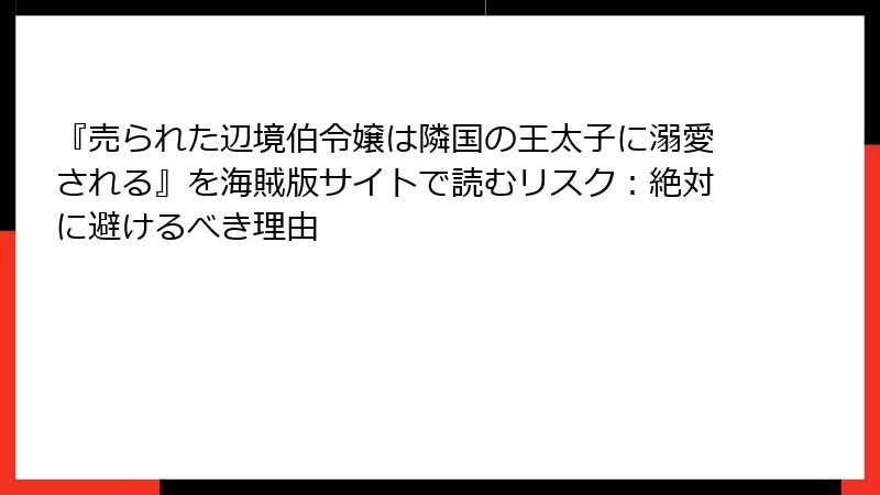 『売られた辺境伯令嬢は隣国の王太子に溺愛される』を海賊版サイトで読むリスク：絶対に避けるべき理由