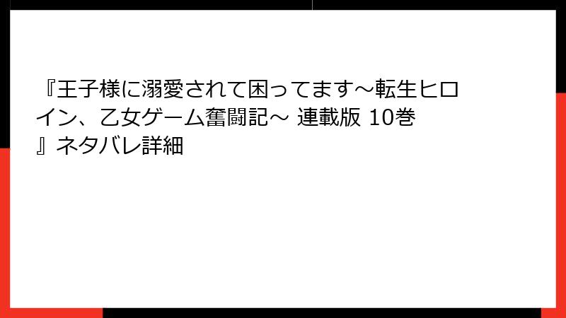 『王子様に溺愛されて困ってます～転生ヒロイン、乙女ゲーム奮闘記～ 連載版 10巻』ネタバレ詳細