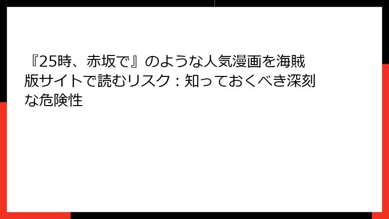 『25時、赤坂で』のような人気漫画を海賊版サイトで読むリスク：知っておくべき深刻な危険性
