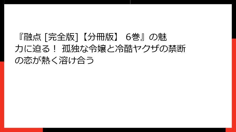 『融点 [完全版]【分冊版】 6巻』の魅力に迫る！ 孤独な令嬢と冷酷ヤクザの禁断の恋が熱く溶け合う