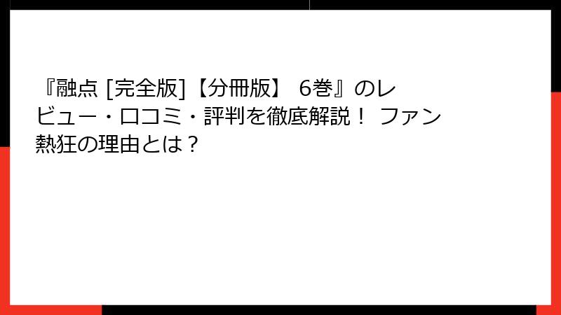 『融点 [完全版]【分冊版】 6巻』のレビュー・口コミ・評判を徹底解説！ ファン熱狂の理由とは？