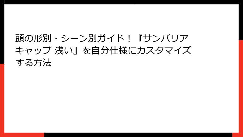 頭の形別・シーン別ガイド！『サンバリア キャップ 浅い』を自分仕様にカスタマイズする方法
