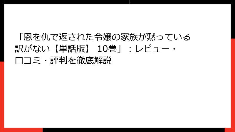 「恩を仇で返された令嬢の家族が黙っている訳がない【単話版】 10巻」：レビュー・口コミ・評判を徹底解説