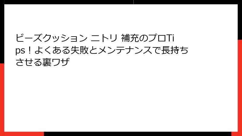 ビーズクッション ニトリ 補充のプロTips！よくある失敗とメンテナンスで長持ちさせる裏ワザ