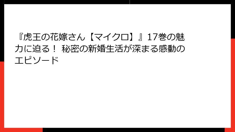 『虎王の花嫁さん【マイクロ】』17巻の魅力に迫る！ 秘密の新婚生活が深まる感動のエピソード