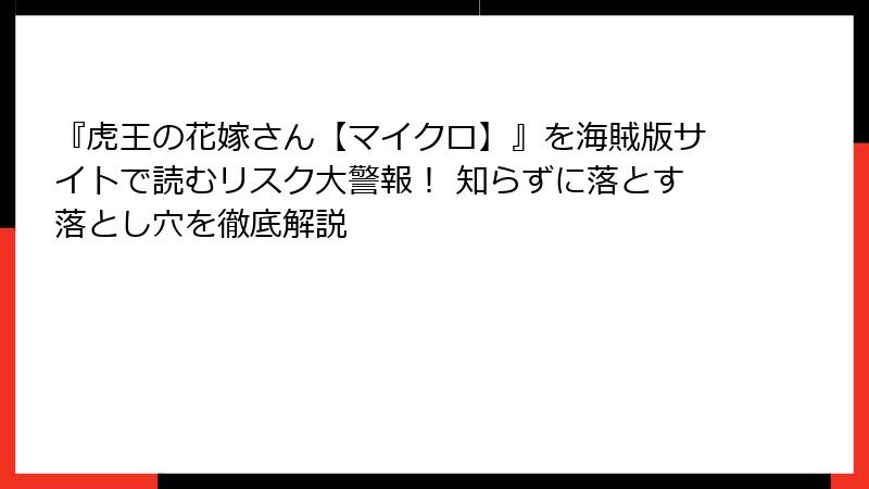『虎王の花嫁さん【マイクロ】』を海賊版サイトで読むリスク大警報！ 知らずに落とす落とし穴を徹底解説