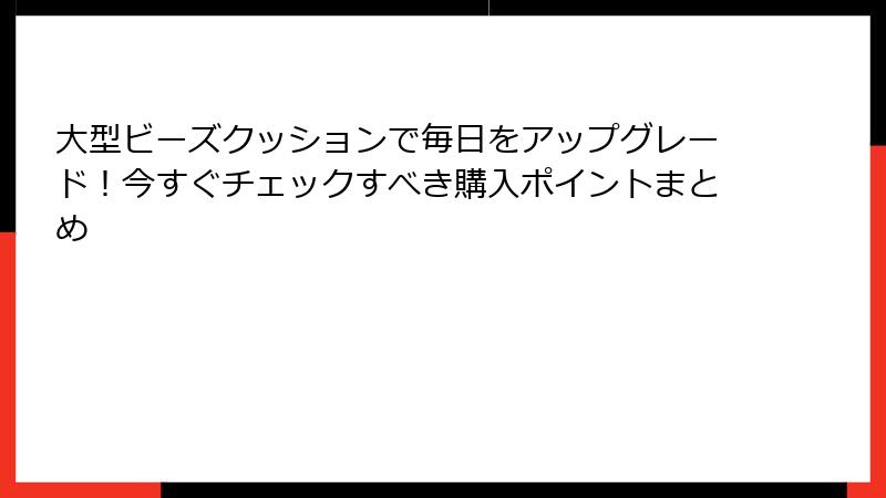 大型ビーズクッションで毎日をアップグレード！今すぐチェックすべき購入ポイントまとめ