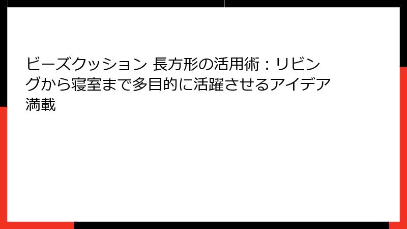 ビーズクッション 長方形の活用術：リビングから寝室まで多目的に活躍させるアイデア満載