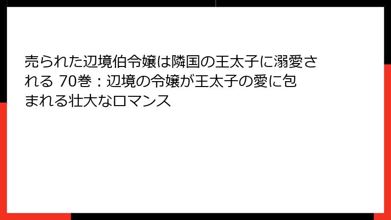 売られた辺境伯令嬢は隣国の王太子に溺愛される 70巻：辺境の令嬢が王太子の愛に包まれる壮大なロマンス