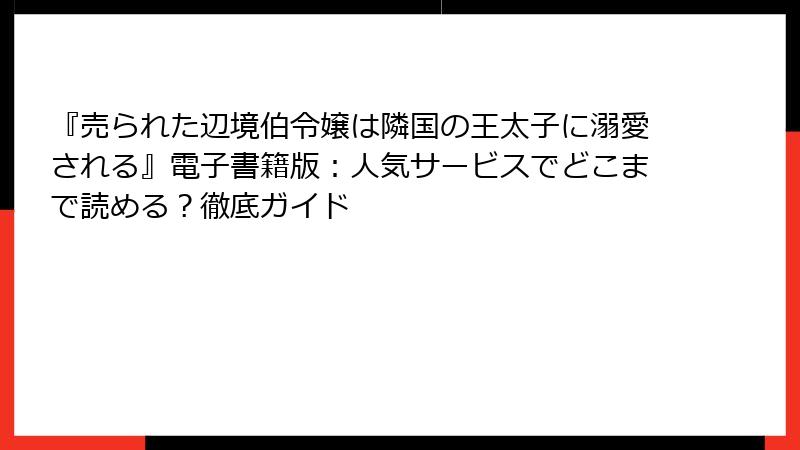 『売られた辺境伯令嬢は隣国の王太子に溺愛される』電子書籍版：人気サービスでどこまで読める？徹底ガイド