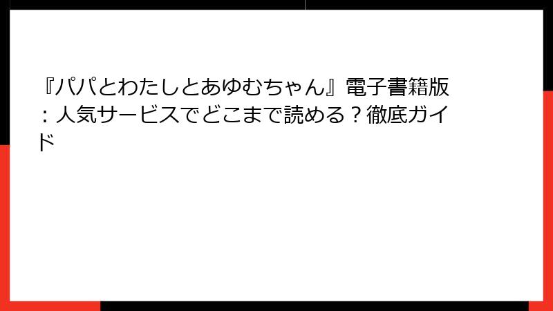 『パパとわたしとあゆむちゃん』電子書籍版：人気サービスでどこまで読める？徹底ガイド