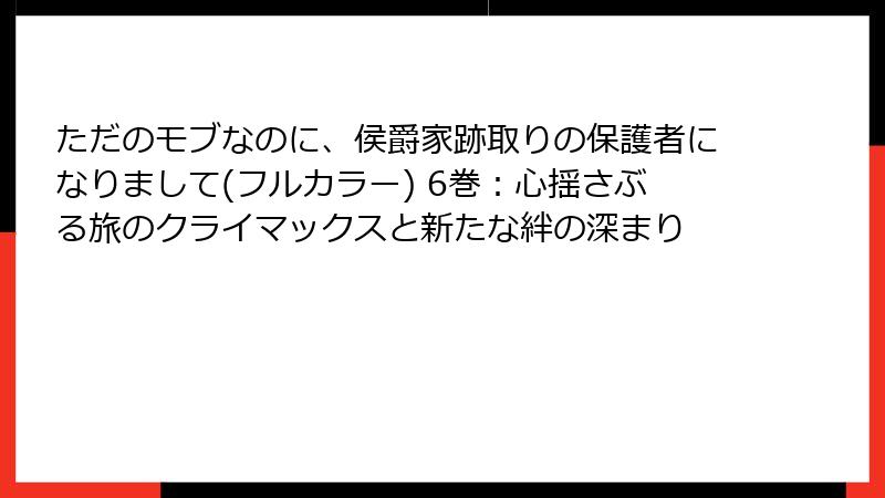ただのモブなのに、侯爵家跡取りの保護者になりまして(フルカラー) 6巻：心揺さぶる旅のクライマックスと新たな絆の深まり