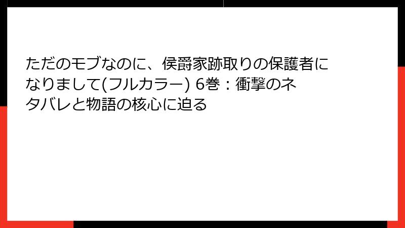 ただのモブなのに、侯爵家跡取りの保護者になりまして(フルカラー) 6巻：衝撃のネタバレと物語の核心に迫る