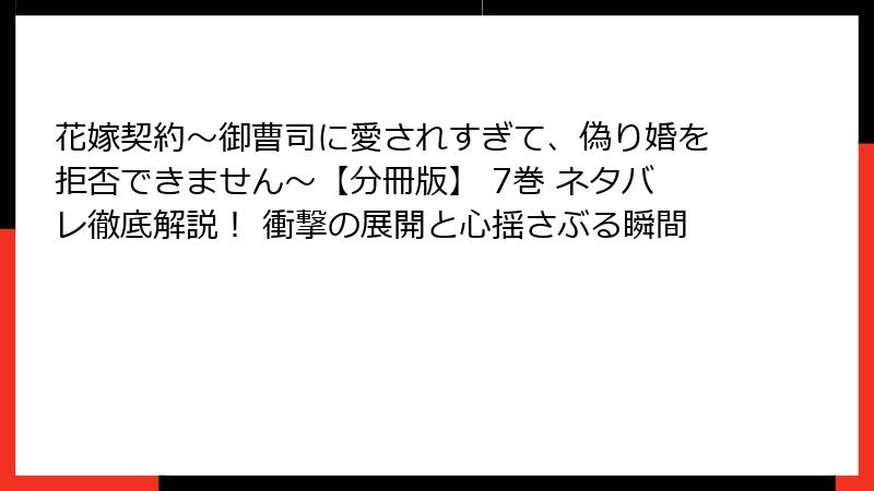 花嫁契約～御曹司に愛されすぎて、偽り婚を拒否できません～【分冊版】 7巻 ネタバレ徹底解説！ 衝撃の展開と心揺さぶる瞬間