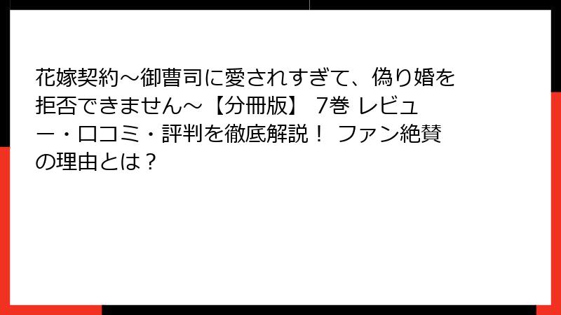 花嫁契約～御曹司に愛されすぎて、偽り婚を拒否できません～【分冊版】 7巻 レビュー・口コミ・評判を徹底解説！ ファン絶賛の理由とは？