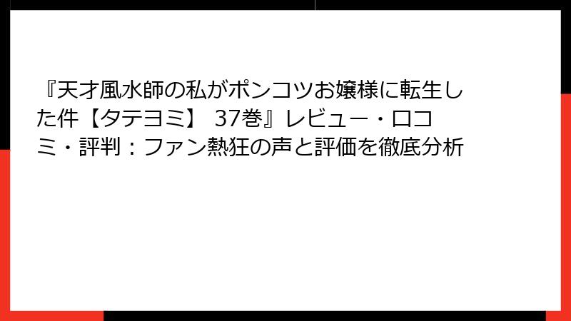 『天才風水師の私がポンコツお嬢様に転生した件【タテヨミ】 37巻』レビュー・口コミ・評判：ファン熱狂の声と評価を徹底分析