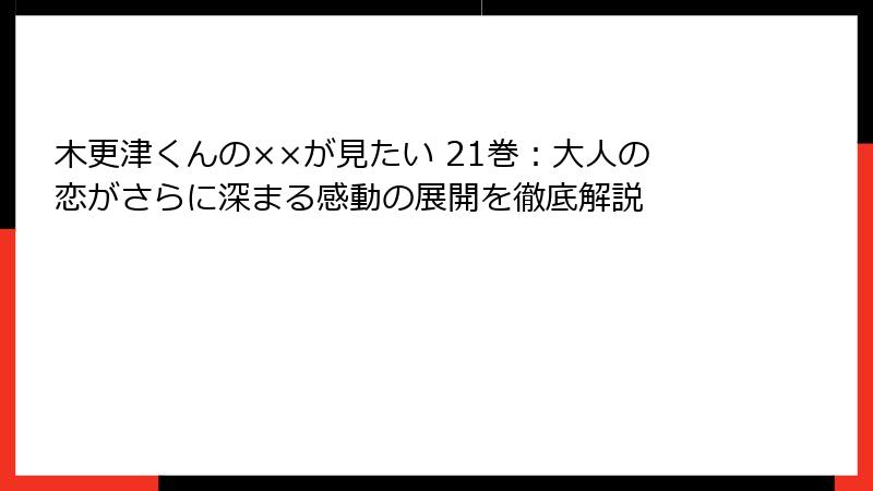 木更津くんの××が見たい 21巻：大人の恋がさらに深まる感動の展開を徹底解説