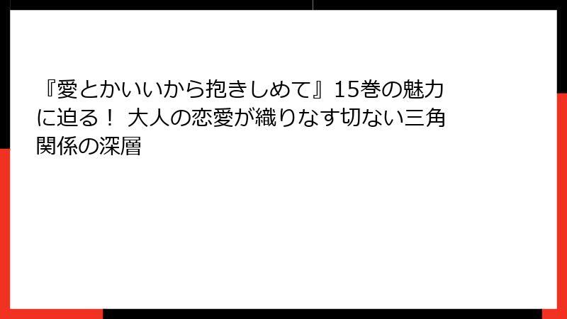 『愛とかいいから抱きしめて』15巻の魅力に迫る！ 大人の恋愛が織りなす切ない三角関係の深層