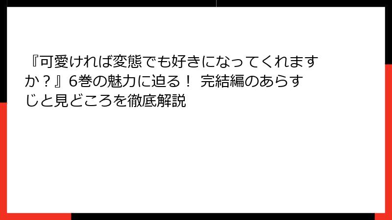 『可愛ければ変態でも好きになってくれますか？』6巻の魅力に迫る！ 完結編のあらすじと見どころを徹底解説