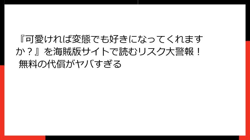 『可愛ければ変態でも好きになってくれますか？』を海賊版サイトで読むリスク大警報！ 無料の代償がヤバすぎる