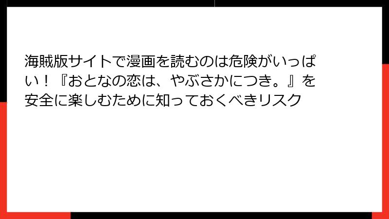 海賊版サイトで漫画を読むのは危険がいっぱい！『おとなの恋は、やぶさかにつき。』を安全に楽しむために知っておくべきリスク