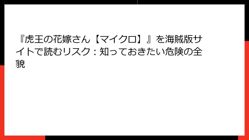 『虎王の花嫁さん【マイクロ】』を海賊版サイトで読むリスク:知っておきたい危険の全貌