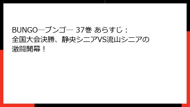BUNGO―ブンゴ― 37巻 あらすじ：全国大会決勝、静央シニアVS流山シニアの激闘開幕！