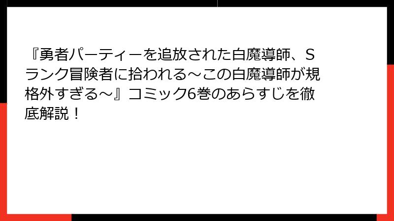 『勇者パーティーを追放された白魔導師、Sランク冒険者に拾われる～この白魔導師が規格外すぎる～』コミック6巻のあらすじを徹底解説！