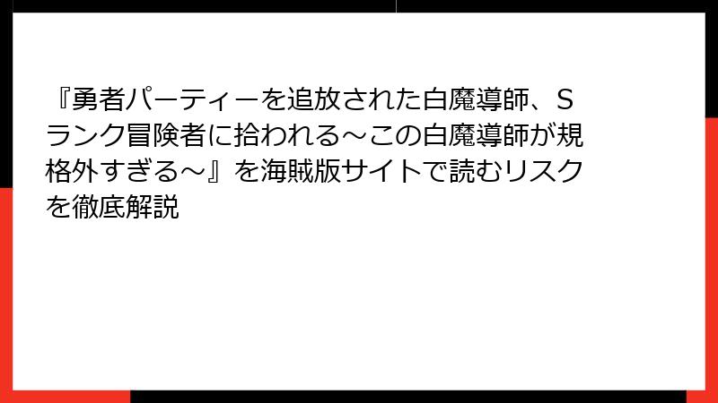 『勇者パーティーを追放された白魔導師、Sランク冒険者に拾われる～この白魔導師が規格外すぎる～』を海賊版サイトで読むリスクを徹底解説