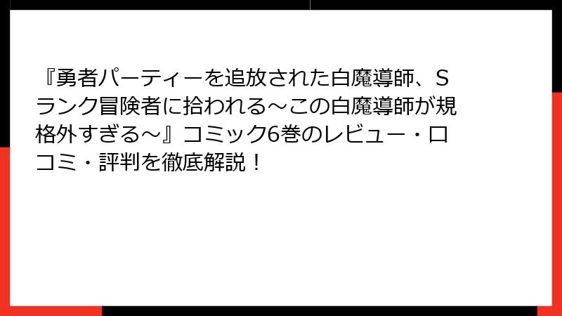 『勇者パーティーを追放された白魔導師、Sランク冒険者に拾われる～この白魔導師が規格外すぎる～』コミック6巻のレビュー・口コミ・評判を徹底解説！