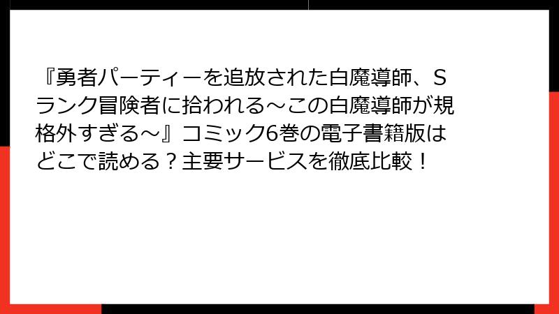 『勇者パーティーを追放された白魔導師、Sランク冒険者に拾われる～この白魔導師が規格外すぎる～』コミック6巻の電子書籍版はどこで読める？主要サービスを徹底比較！