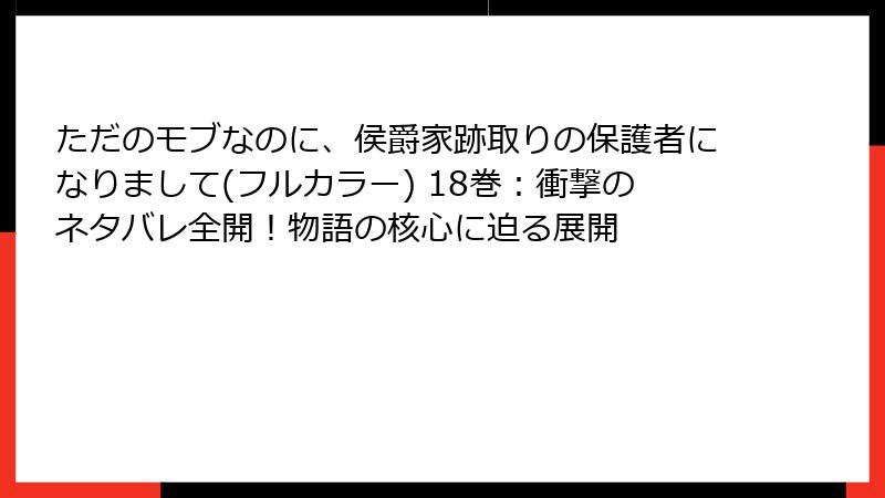 ただのモブなのに、侯爵家跡取りの保護者になりまして(フルカラー) 18巻：衝撃のネタバレ全開！物語の核心に迫る展開