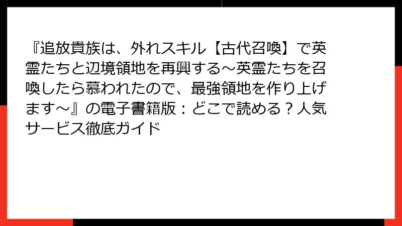 『追放貴族は、外れスキル【古代召喚】で英霊たちと辺境領地を再興する～英霊たちを召喚したら慕われたので、最強領地を作り上げます～』の電子書籍版：どこで読める？人気サービス徹底ガイド