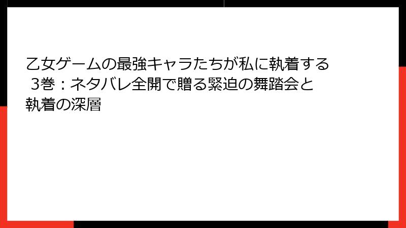 乙女ゲームの最強キャラたちが私に執着する 3巻：ネタバレ全開で贈る緊迫の舞踏会と執着の深層