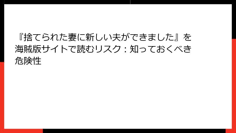 『捨てられた妻に新しい夫ができました』を海賊版サイトで読むリスク：知っておくべき危険性
