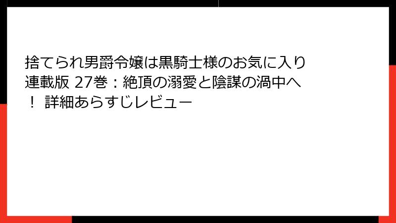 捨てられ男爵令嬢は黒騎士様のお気に入り 連載版 27巻：絶頂の溺愛と陰謀の渦中へ！ 詳細あらすじレビュー