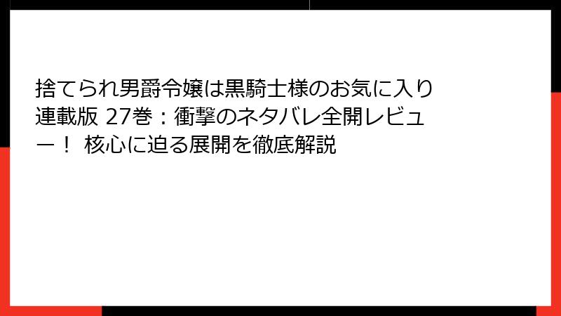 捨てられ男爵令嬢は黒騎士様のお気に入り 連載版 27巻：衝撃のネタバレ全開レビュー！ 核心に迫る展開を徹底解説