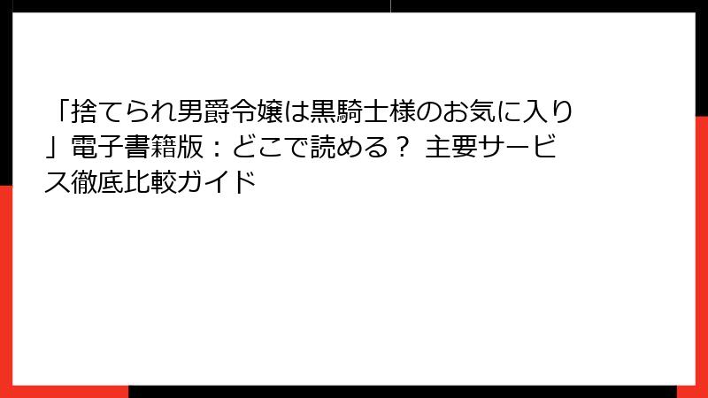 「捨てられ男爵令嬢は黒騎士様のお気に入り」電子書籍版：どこで読める？ 主要サービス徹底比較ガイド