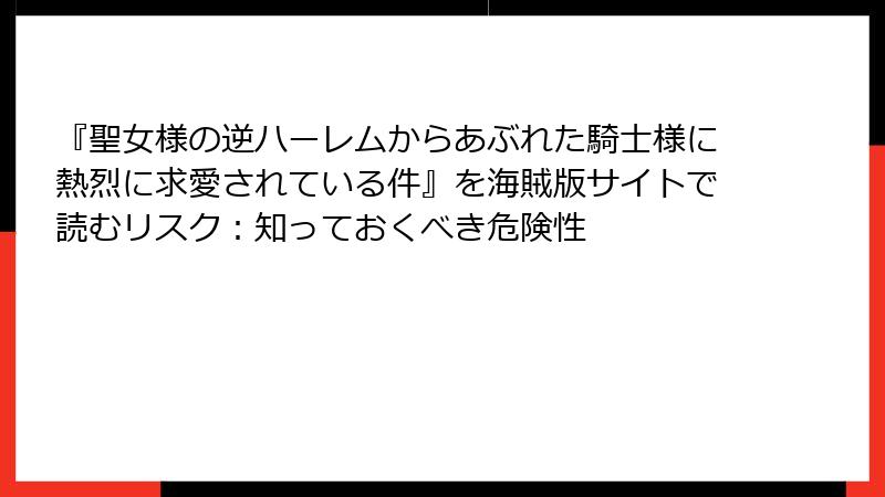 『聖女様の逆ハーレムからあぶれた騎士様に熱烈に求愛されている件』を海賊版サイトで読むリスク：知っておくべき危険性