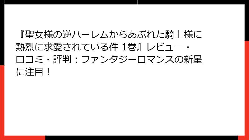 『聖女様の逆ハーレムからあぶれた騎士様に熱烈に求愛されている件 1巻』レビュー・口コミ・評判：ファンタジーロマンスの新星に注目！