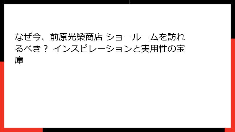なぜ今、前原光榮商店 ショールームを訪れるべき？ インスピレーションと実用性の宝庫