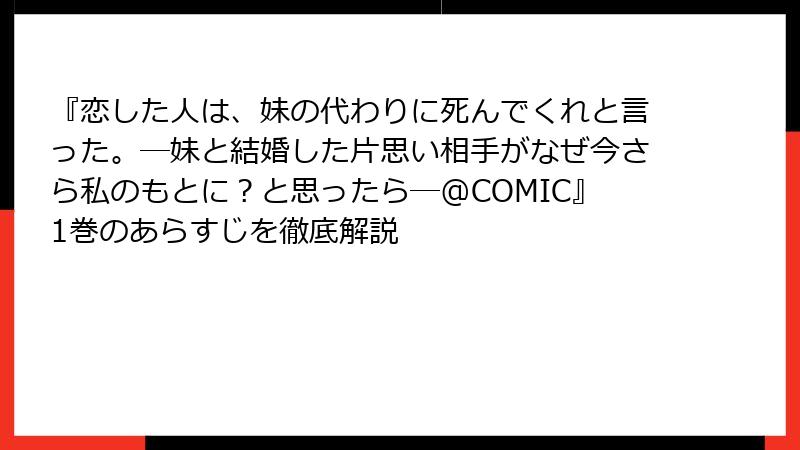 『恋した人は、妹の代わりに死んでくれと言った。―妹と結婚した片思い相手がなぜ今さら私のもとに？と思ったら―@COMIC』1巻のあらすじを徹底解説