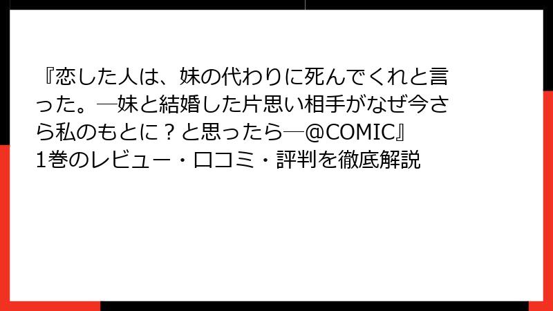 『恋した人は、妹の代わりに死んでくれと言った。―妹と結婚した片思い相手がなぜ今さら私のもとに？と思ったら―@COMIC』1巻のレビュー・口コミ・評判を徹底解説
