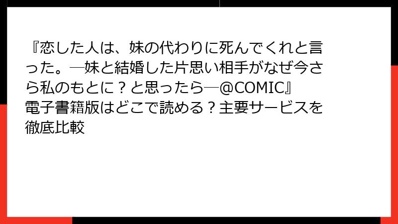 『恋した人は、妹の代わりに死んでくれと言った。―妹と結婚した片思い相手がなぜ今さら私のもとに？と思ったら―@COMIC』電子書籍版はどこで読める？主要サービスを徹底比較
