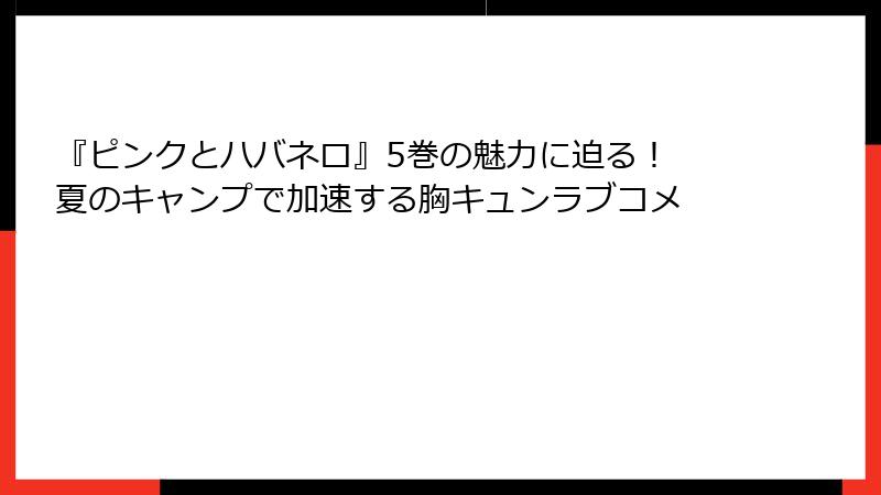 『ピンクとハバネロ』5巻の魅力に迫る！ 夏のキャンプで加速する胸キュンラブコメ