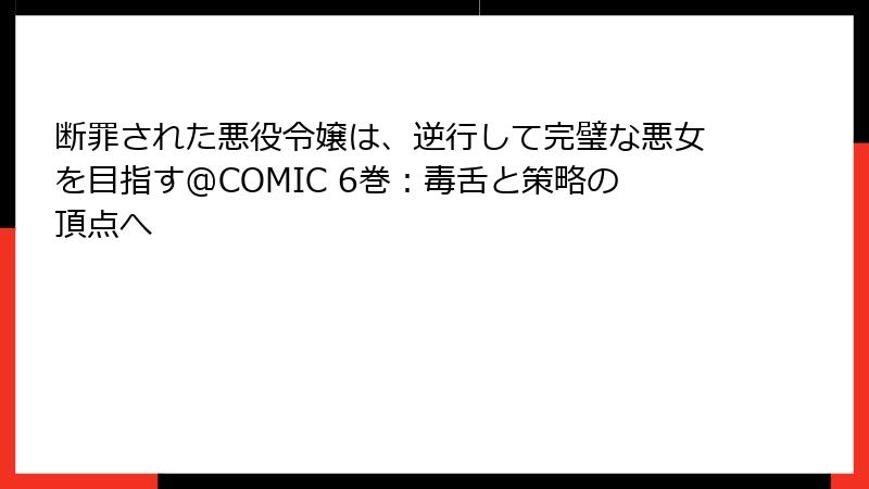 断罪された悪役令嬢は、逆行して完璧な悪女を目指す@COMIC 6巻：毒舌と策略の頂点へ