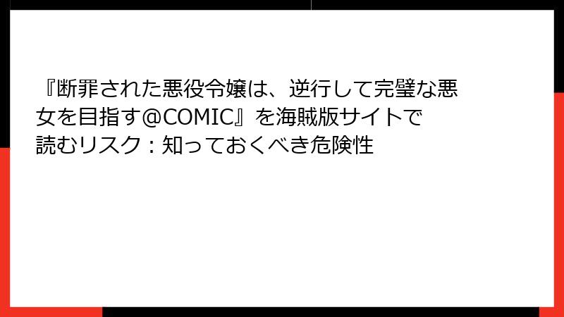 『断罪された悪役令嬢は、逆行して完璧な悪女を目指す@COMIC』を海賊版サイトで読むリスク：知っておくべき危険性