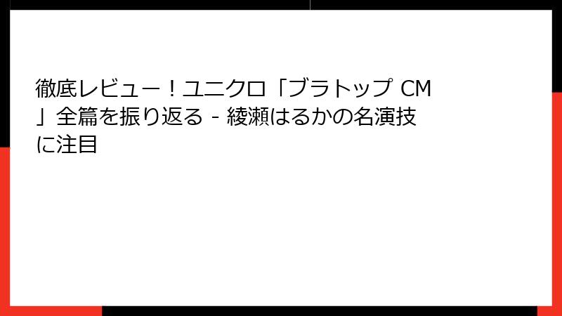 徹底レビュー！ユニクロ「ブラトップ CM」全篇を振り返る - 綾瀬はるかの名演技に注目