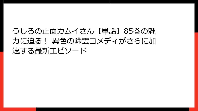 うしろの正面カムイさん【単話】85巻の魅力に迫る！ 異色の除霊コメディがさらに加速する最新エピソード
